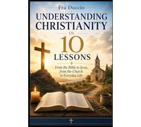 Understanding Christianity in 10 Lessons: From the Bible to Jesus, from the Church to Everyday Life