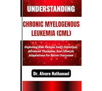 UNDERSTANDING CHRONIC MYELOGENOUS LEUKEMIA (CML): Exploring Risk Factors, Early Detection, Advanced Therapies, And Lifestyle Adaptations For Better Outcomes