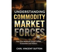 UNDERSTANDING COMMODITY MARKET FORCES: How Raw Materials Shape Global Economies and Politics (Money Rules The World)