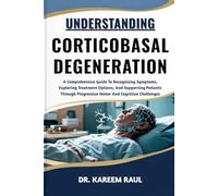 UNDERSTANDING CORTICOBASAL DEGENERATION: A Comprehensive Guide To Recognizing Symptoms, Exploring Treatment Options, And Supporting Patients Through Progressive Motor And Cognitive Challenges