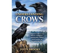 UNDERSTANDING CROWS: A Beginner’s Guide to Crow Behavior, Intelligence, Communication, Habitat, Social Structure, and Survival in the Wild