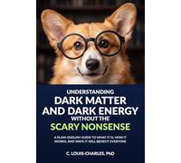 Understanding Dark Matter and Dark Energy Without the Scary Nonsense: A Plain-English Guide to What it is, How it Works, and Ways It Will Benefit Everyone (Science for Curious Adults)