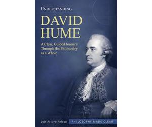 Understanding David Hume: A Clear, Guided Journey Through His Philosophy as a Whole (Philosophy Made Clear)