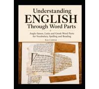 Understanding English Through Word Parts: Anglo-Saxon, Latin and Greek Word Parts for Vocabulary, Spelling and Reading
