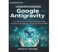 Understanding Google Antigravity: An In-Depth Guide to Designing, Building, Testing, and Maintaining Applications Using Autonomous AI Agents (Intelligence by Design)