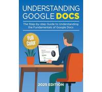 Understanding Google Docs - 2025 Edition: The Full Color Guide to Document Creation, Formatting, and Collaboration: 1 (Google Apps)