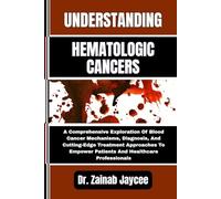 UNDERSTANDING HEMATOLOGIC CANCERS: A Comprehensive Exploration Of Blood Cancer Mechanisms, Diagnosis, And Cutting-Edge Treatment Approaches To Empower Patients And Healthcare Professionals