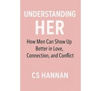 Understanding Her: How men can show up, better in love, connection, and conflict