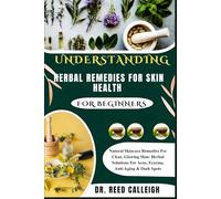 UNDERSTANDING HERBAL REMEDIES FOR SKIN HEALTH: Natural Skincare Remedies For Clear, Glowing Skin: Herbal Solutions For Acne, Eczema, Anti-Aging & Dark Spots