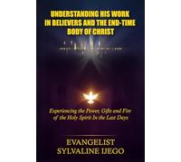 UNDERSTANDING HIS WORK IN BELIEVERS AND THE END-TIME BODY OF CHRIST: Experiencing the Power, Gifts and Fire of the Holy Spirit In the Last Days