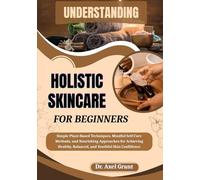 UNDERSTANDING HOLISTIC SKINCARE FOR BEGINNERS: Simple Plant-Based Techniques, Mindful Self-Care Methods, and Nourishing Approaches for Achieving Healthy, Balanced, and Youthful Skin Confidence