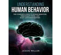 Understanding Human Behavior: The Complete Guide to Human Behavior, Personality Types, and Body Language Mastery