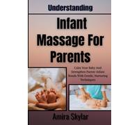 Understanding Infant Massage For Parents: Calm Your Baby And Strengthen Parent-Infant Bonds With Gentle, Nurturing Techniques