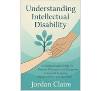 Understanding Intellectual Disability: A Compassionate Guide for Parents, Educators, and Caregivers to Support Learning, Independence, and Inclusion