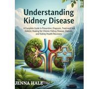 Understanding Kidney Disease: A Complete Guide to Prevention, Diagnosis, Treatment, and Holistic Healing for Chronic Kidney Disease, Dialysis, and Kidney Health Recovery