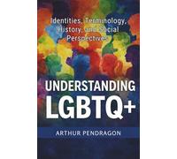 Understanding LGBTQ+: Identities, Terminology, History, and Social Perspectives Arthur Pendragon