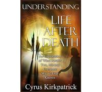 Understanding Life After Death: An Exploration of What Awaits You, Me and Everyone We've Ever Known: Volume 1 (Afterlife Topics Books)