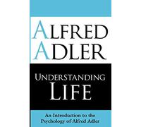 Understanding Life: An Introduction to the Psychology of Alfred Adler