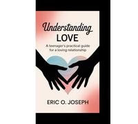 UNDERSTANDING LOVE: A teenager's practical guide for a loving relationship