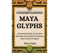 UNDERSTANDING MAYA GLYPHS: A Practical Guide to Ancient Symbols, Decoding Techniques, and Cultural Insights