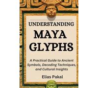 UNDERSTANDING MAYA GLYPHS: A Practical Guide to Ancient Symbols, Decoding Techniques, and Cultural Insights