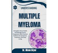 Understanding Multiple Myeloma: Strengthen Bone Health And Manage Cancer Progression With Practical Guidance On Symptoms, Treatment, And Daily Living
