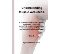 Understanding Muscle Weakness.: A Practical Guide to the Causes, Symptoms, Diagnosis, Treatment, for Building Strength and Maintaining Independence. Book 6. (The Arthritis Symptoms Explained Series.)