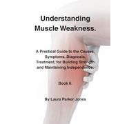 Understanding Muscle Weakness.: A Practical Guide to the Causes, Symptoms, Diagnosis, Treatment, for Building Strength and Maintaining Independence. Book 6. (The Arthritis Symptoms Explained Series.)