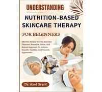 UNDERSTANDING NUTRITION-BASED SKINCARE THERAPY FOR BEGINNERS: Effective Dietary Secrets, Essential Vitamins, Remedies, Detox, And Natural Approach To Achieve Smooth, Youthful, And Nourish Appearance
