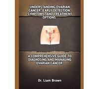 UNDERSTANDING OVARIAN CANCER: EARLY DETECTION, SYMPTOMS, AND TREATMENT OPTIONS: A COMPREHENSIVE GUIDE TO DIAGNOSING AND MANAGING OVARIAN CANCER