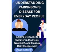 UNDERSTANDING PARKINSON’S DISEASE FOR EVERYDAY PEOPLE: A Complete Guide to Symptoms, Diagnosis, Treatment, and Practical Daily Management