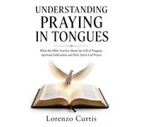 UNDERSTANDING PRAYING IN TONGUES: What the Bible Teaches About the Gift of Tongues, Spiritual Edification and Holy Spirit-Led Prayer