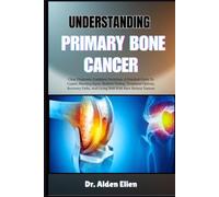 UNDERSTANDING PRIMARY BONE CANCER: Clear Diagnosis, Confident Decisions: A Practical Guide To Causes, Warning Signs, Modern Testing, Treatment ... And Living Well With Rare Skeletal Tumors