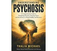 UNDERSTANDING PSYCHOSIS: A Compassionate Guide to Navigating Paranoia, Hearing Voices, and the Journey to Mental Stability and Recovery