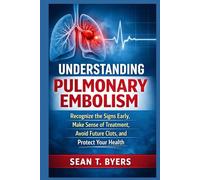 Understanding Pulmonary Embolism: Recognize the Signs Early, Make Sense of Treatment, Avoid Future Clots, and Protect Your Health