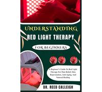 UNDERSTANDING RED LIGHT THERAPY FOR BEGINNERS: A Beginner’s Guide To Red Light Therapy For Pain Relief, Skin Rejuvenation, Anti-Aging, And Natural Healing