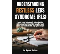 UNDERSTANDING RESTLESS LEGS SYNDROME (RLS): Unlock Proven Techniques To Reduce Nighttime Disturbances, Boost Overall Well-Being, And Regain Control Over Your Health With Step-By-Step Insights