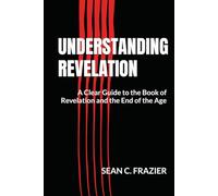 Understanding Revelation: A Clear Guide to the Book of Revelation and the End of the Age