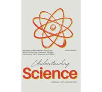 Understanding Science Essential Facts & Exploration: Discover hidden secrets about the world of Physics, Chemistry, Biology, Astronomy, Earth Sciences, and more (Hidden Secrets & Unknown Facts)
