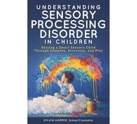 Understanding Sensory Processing Disorder in Children: Raising a Smart Sensory Child Through Empathy, Structure, and Play