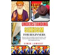 Understanding Sikhism For Beginners: Discover The Core Beliefs, Sacred Practices, And Spiritual Wisdom Of Sikh Faith For Inner Peace And Enlightened Living