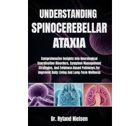 UNDERSTANDING SPINOCEREBELLAR ATAXIA: Comprehensive Insights Into Neurological Coordination Disorders, Symptom Management Strategies, And ... Improved Daily Living And Long-Term Wellness