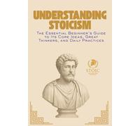Understanding Stoicism: The Essential Beginner’s Guide to Its Core Ideas, Great Thinkers, and Daily Practices