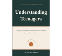 Understanding Teenagers: A Complete, Evidence Based Guide to Adolescence and the Teenage Years, from Thirteen to Nineteen