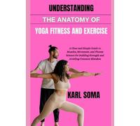 UNDERSTANDING THE ANATOMY OF YOGA FITNESS AND EXERCISE: A Clear and Simple Guide to Muscles, Movement, and Fitness Science for Building Strength and Avoiding Common Mistakes