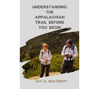 Understanding the Appalachian Trail Before You Begin: A Practical Guide to Preparing for the Appalachian Trail, Including Gear, Planning your ... Planning, and Life on a Long-Distance Hike
