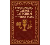 Understanding the Catholic Catechism and the Holy Mass: A Practical Companion to Catholic Doctrine, Liturgy, and Spiritual Growth