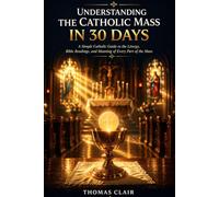 Understanding the catholic mass in 3o days: A Simple Catholic Guide to the Liturgy, Bible Readings, and Meaning of Every Part of the Mass