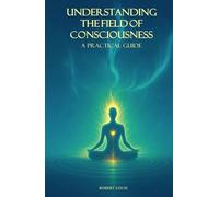 Understanding The Field of Consciousness: A Practical Guide