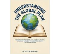 UNDERSTANDING THE GLOBAL PLAN: The Sciences of Soteriology & Eschatology, Including the more than 300 Prophecies Fulfilled by Jesus